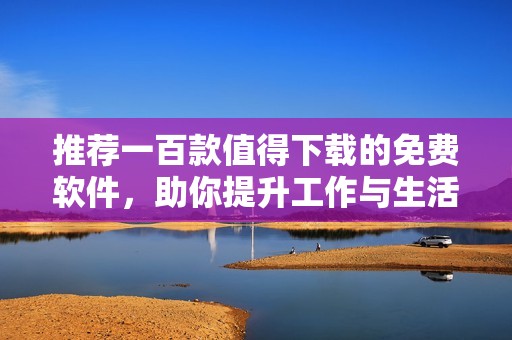 推荐一百款值得下载的免费软件，助你提升工作与生活效率