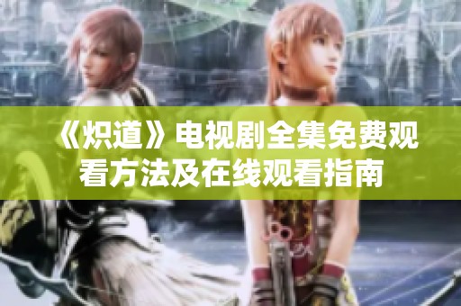 《炽道》电视剧全集免费观看方法及在线观看指南