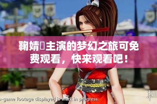 鞠婧祎主演的梦幻之旅可免费观看，快来观看吧！