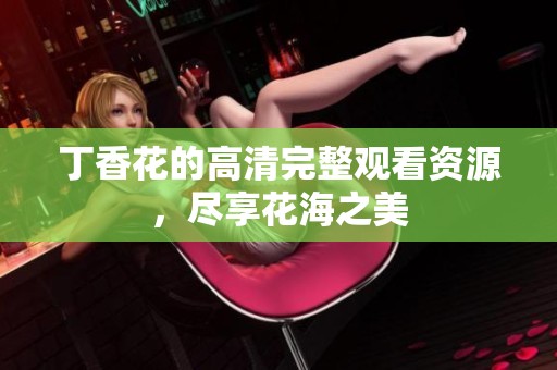 丁香花的高清完整观看资源，尽享花海之美