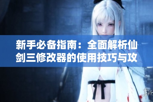 新手必备指南：全面解析仙剑三修改器的使用技巧与攻略诀窍