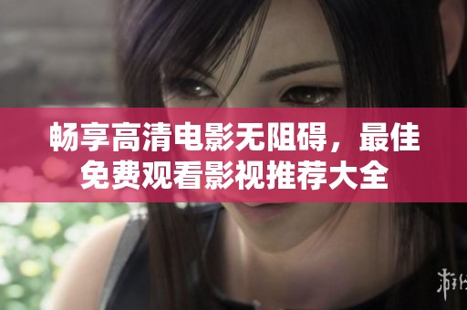畅享高清电影无阻碍，最佳免费观看影视推荐大全