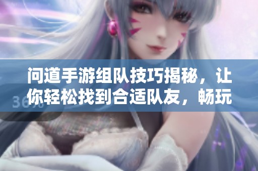 问道手游组队技巧揭秘，让你轻松找到合适队友，畅玩游戏不再难！