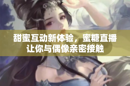甜蜜互动新体验，蜜糖直播让你与偶像亲密接触