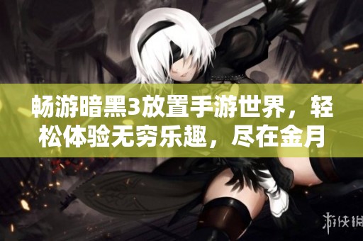 畅游暗黑3放置手游世界，轻松体验无穷乐趣，尽在金月亮手游平台！