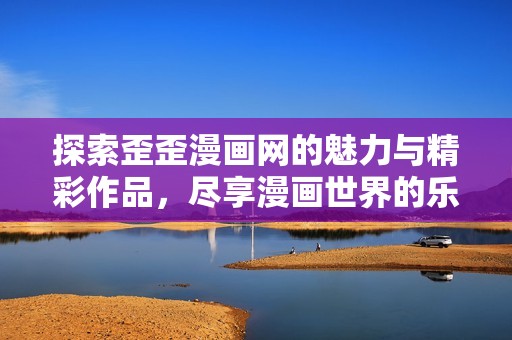 探索歪歪漫画网的魅力与精彩作品，尽享漫画世界的乐趣