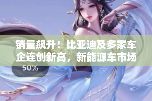 销量飙升！比亚迪及多家车企连创新高，新能源车市场热潮持续升温