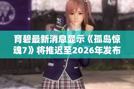 育碧最新消息显示《孤岛惊魂7》将推迟至2026年发布，剧情围绕家族纷争展开