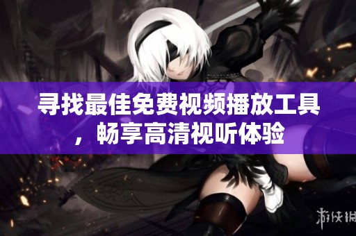 寻找最佳免费视频播放工具，畅享高清视听体验