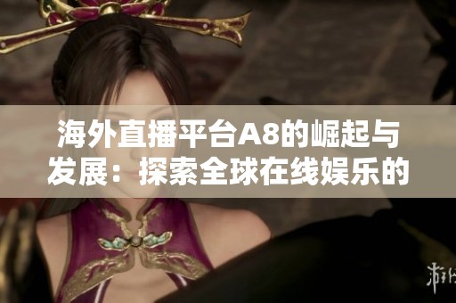 海外直播平台A8的崛起与发展：探索全球在线娱乐的新趋势