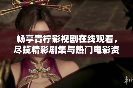 畅享青柠影视剧在线观看，尽揽精彩剧集与热门电影资源