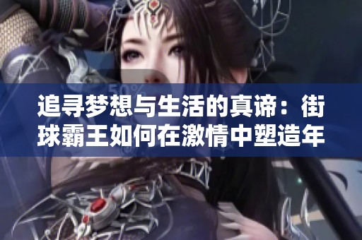 追寻梦想与生活的真谛：街球霸王如何在激情中塑造年轻人的篮球之路