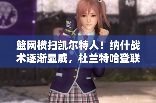 篮网横扫凯尔特人！纳什战术逐渐显威，杜兰特哈登联手演绎精彩合作