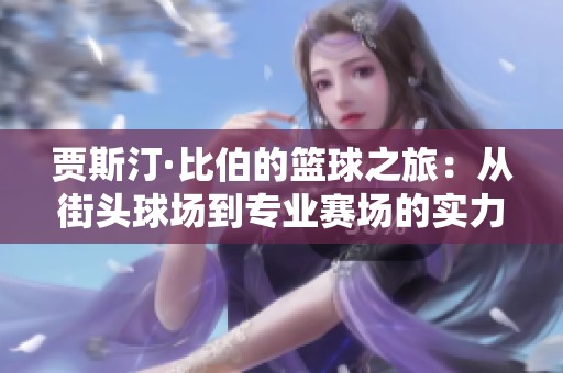 贾斯汀·比伯的篮球之旅：从街头球场到专业赛场的实力彰显与挑战