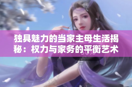 独具魅力的当家主母生活揭秘：权力与家务的平衡艺术