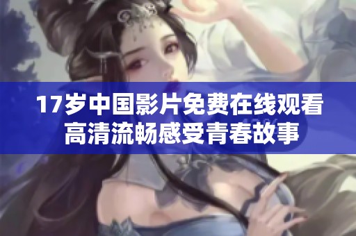 17岁中国影片免费在线观看 高清流畅感受青春故事