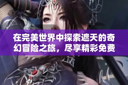 在完美世界中探索遮天的奇幻冒险之旅，尽享精彩免费观看体验