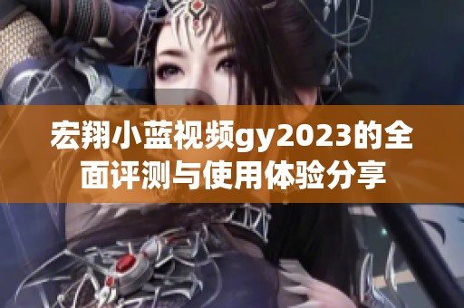 宏翔小蓝视频gy2023的全面评测与使用体验分享