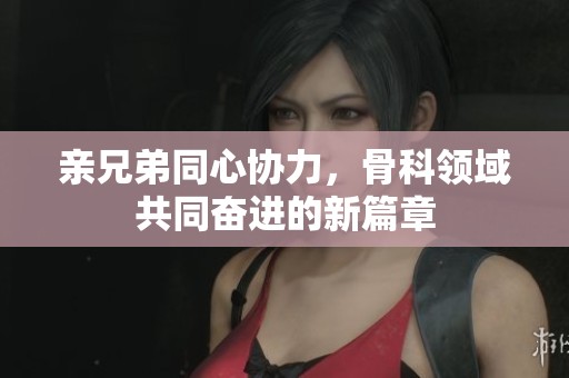 亲兄弟同心协力，骨科领域共同奋进的新篇章