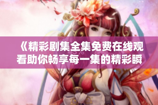 《精彩剧集全集免费在线观看助你畅享每一集的精彩瞬间》