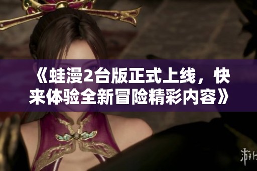 《蛙漫2台版正式上线，快来体验全新冒险精彩内容》