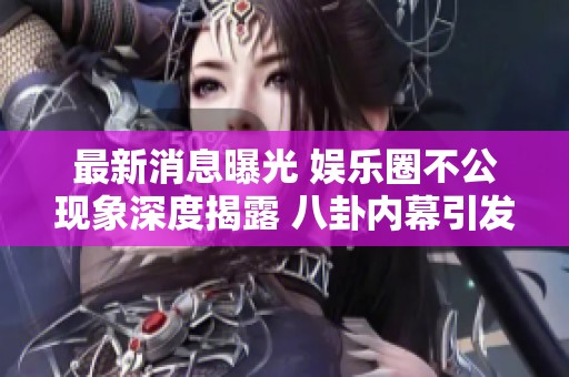 最新消息曝光 娱乐圈不公现象深度揭露 八卦内幕引发热议与讨论