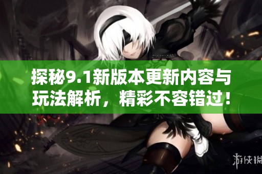 探秘9.1新版本更新内容与玩法解析，精彩不容错过！