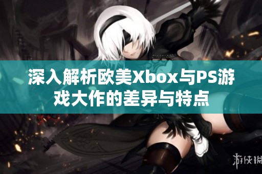 深入解析欧美Xbox与PS游戏大作的差异与特点