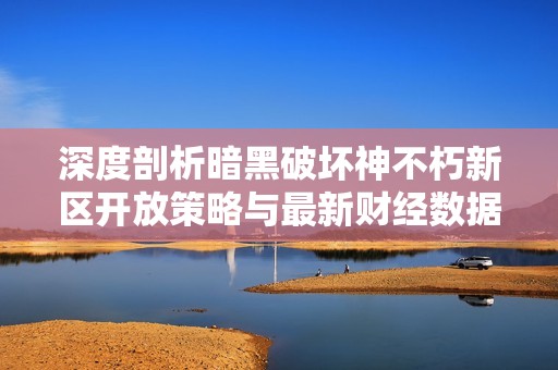 深度剖析暗黑破坏神不朽新区开放策略与最新财经数据趋势解析