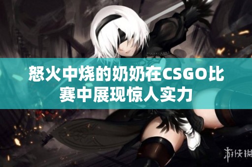 怒火中烧的奶奶在CSGO比赛中展现惊人实力