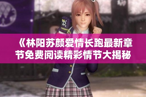 《林阳苏颜爱情长跑最新章节免费阅读精彩情节大揭秘》