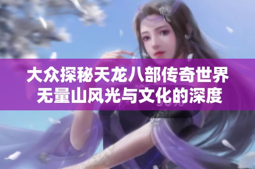 大众探秘天龙八部传奇世界 无量山风光与文化的深度融合探索