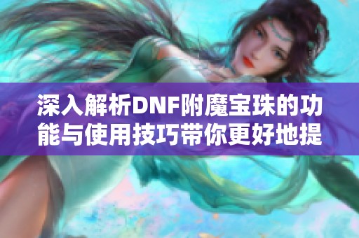 深入解析DNF附魔宝珠的功能与使用技巧带你更好地提升角色实力
