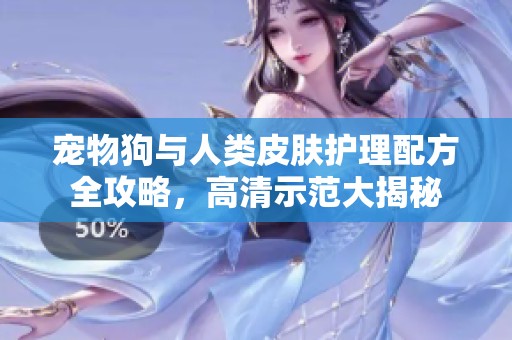 宠物狗与人类皮肤护理配方全攻略，高清示范大揭秘