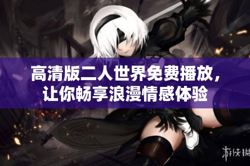 高清版二人世界免费播放，让你畅享浪漫情感体验