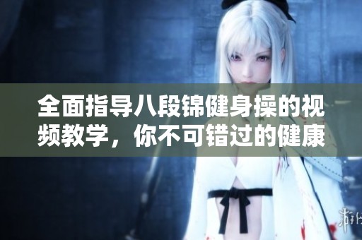 全面指导八段锦健身操的视频教学，你不可错过的健康秘诀