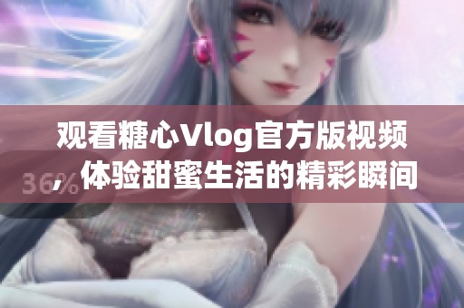 观看糖心Vlog官方版视频，体验甜蜜生活的精彩瞬间