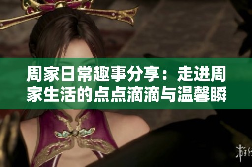 周家日常趣事分享：走进周家生活的点点滴滴与温馨瞬间