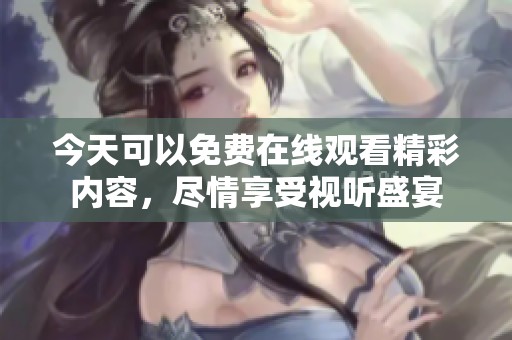 今天可以免费在线观看精彩内容，尽情享受视听盛宴