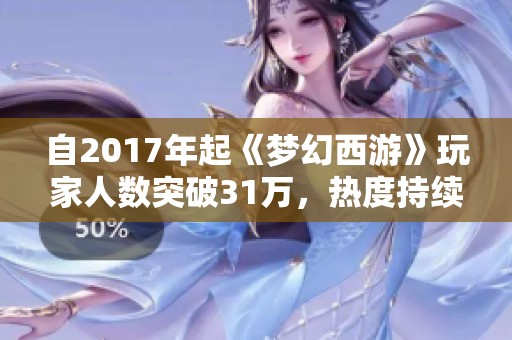 自2017年起《梦幻西游》玩家人数突破31万，热度持续上升引发广泛关注
