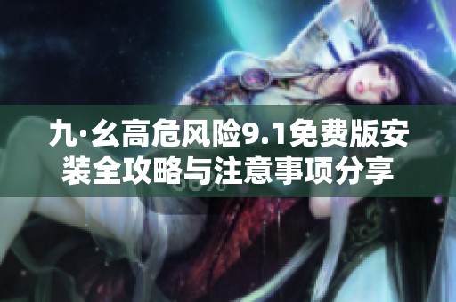 九·幺高危风险9.1免费版安装全攻略与注意事项分享