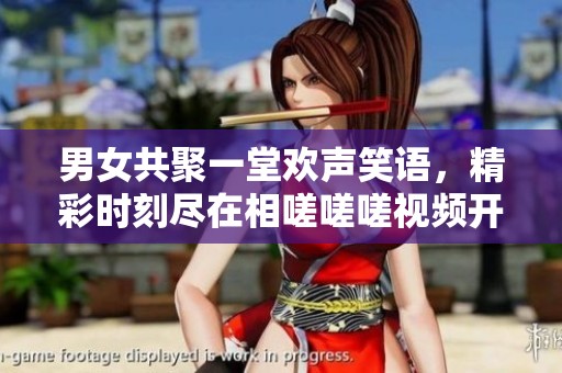 男女共聚一堂欢声笑语，精彩时刻尽在相嗟嗟嗟视频开元棋牌