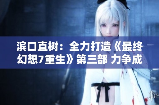 滨口直树：全力打造《最终幻想7重生》第三部 力争成为游戏历史上的巅峰之作