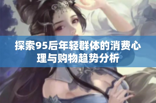 探索95后年轻群体的消费心理与购物趋势分析