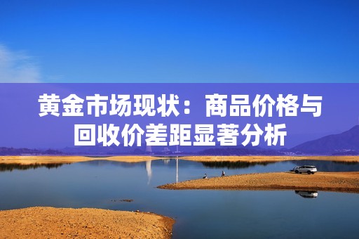 黄金市场现状：商品价格与回收价差距显著分析