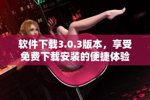 软件下载3.0.3版本，享受免费下载安装的便捷体验