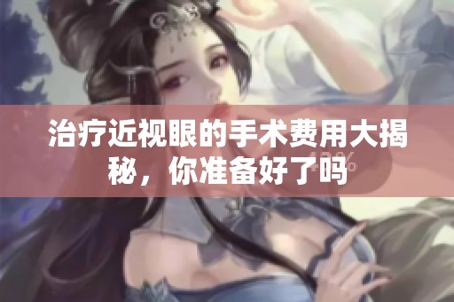 治疗近视眼的手术费用大揭秘，你准备好了吗