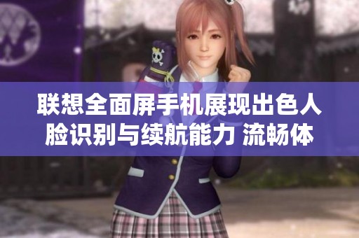 联想全面屏手机展现出色人脸识别与续航能力 流畅体验媲美iOS系统