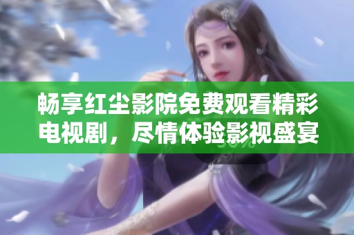 畅享红尘影院免费观看精彩电视剧，尽情体验影视盛宴