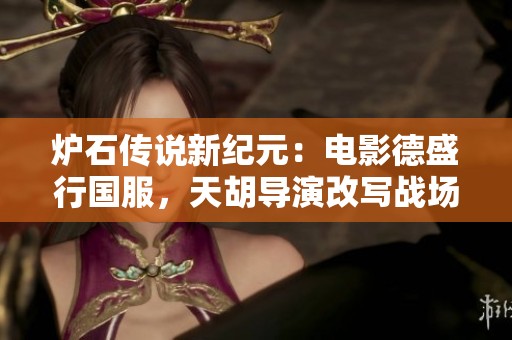 炉石传说新纪元：电影德盛行国服，天胡导演改写战场格局引发热议